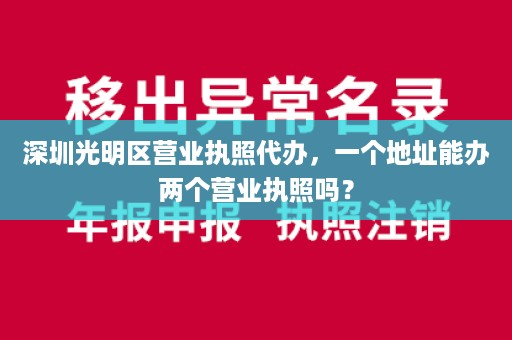 深圳光明区营业执照代办，一个地址能办两个营业执照吗？