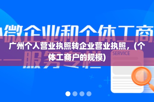 广州个人营业执照转企业营ㄨ业执照，(个体工商户的规模)