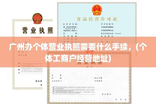 广州办个体营〓业执照需要什么手续，(个体工＠ 商户经营地址)