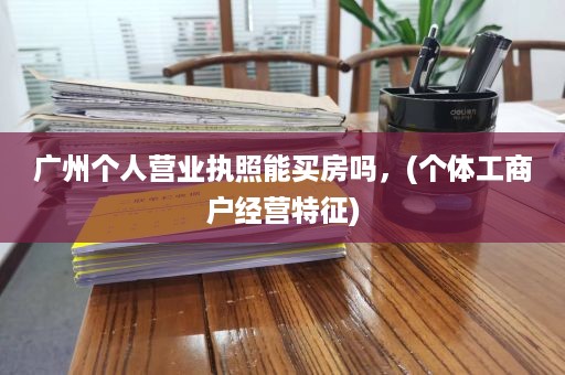 广州个人营业执照能买房吗，(个体工�商户经营特征)
