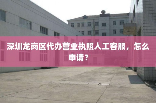 深圳�缌�岗区代办营业执照人工客服，怎么申请？
